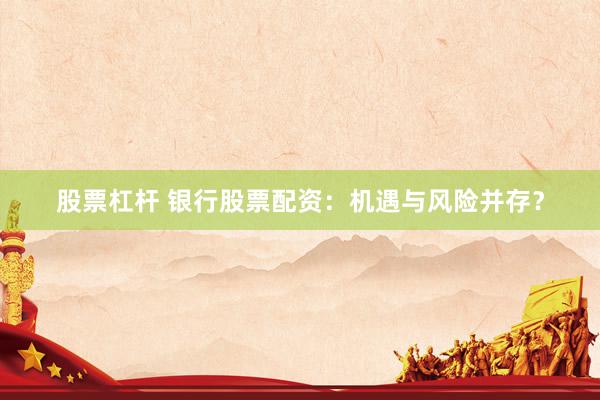 股票杠杆 银行股票配资:机遇与风险并存?