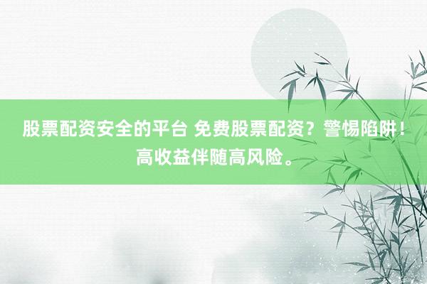 股票配资安全的平台 免费股票配资？警惕陷阱！高收益伴随高风险。
