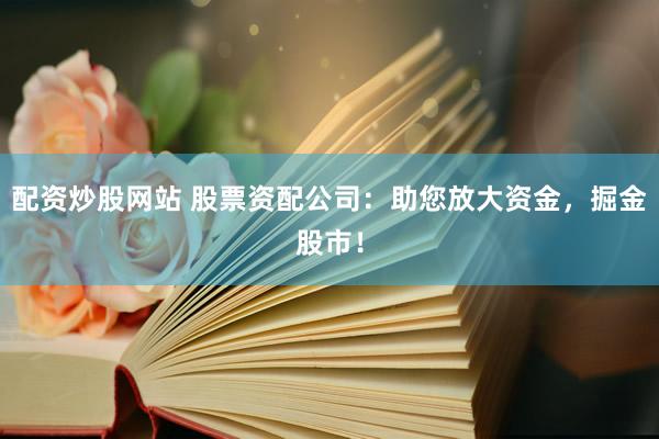 配资炒股网站 股票资配公司:助您放大资金,掘金股市!