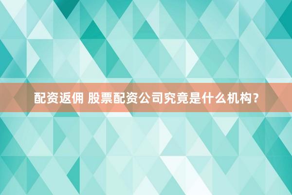 配资返佣 股票配资公司究竟是什么机构？