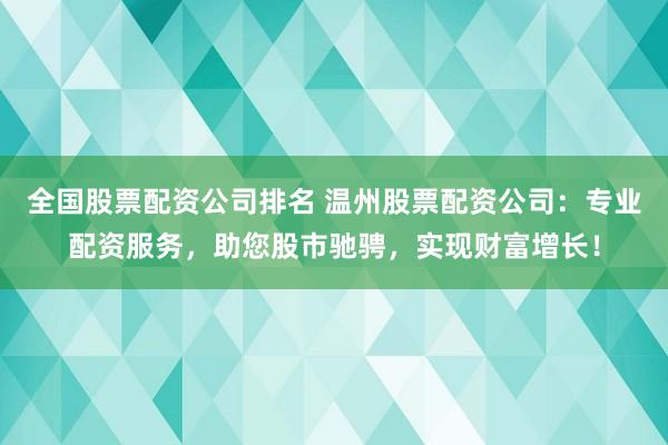 全国股票配资公司排名 温州股票配资公司：专业配资服务，助您股市驰骋，实现财富增长！