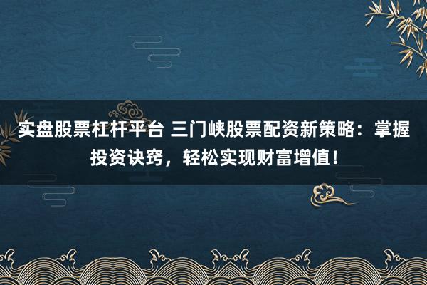 实盘股票杠杆平台 三门峡股票配资新策略:掌握投资诀窍,轻松实现财富增值!