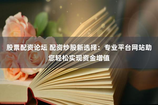 股票配资论坛 配资炒股新选择：专业平台网站助您轻松实现资金增值