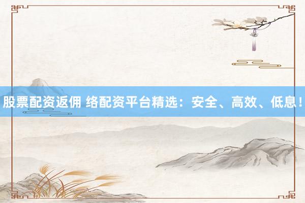 股票配资返佣 络配资平台精选：安全、高效、低息！