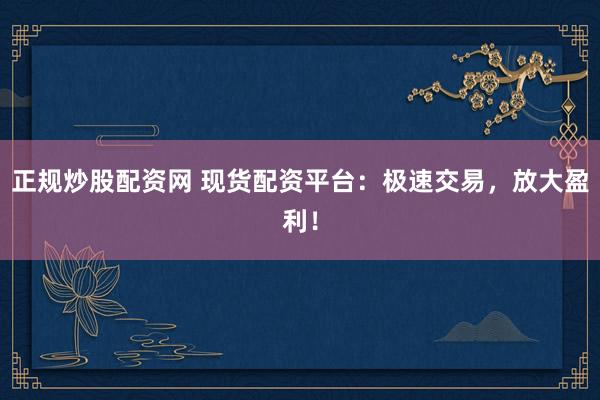 正规炒股配资网 现货配资平台：极速交易，放大盈利！