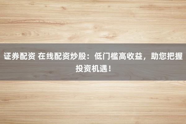 证券配资 在线配资炒股：低门槛高收益，助您把握投资机遇！