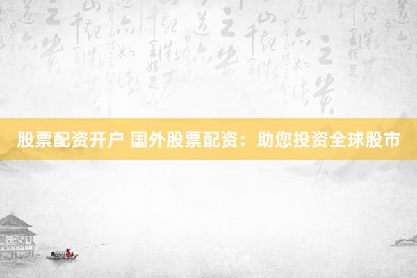 股票配资开户 国外股票配资：助您投资全球股市