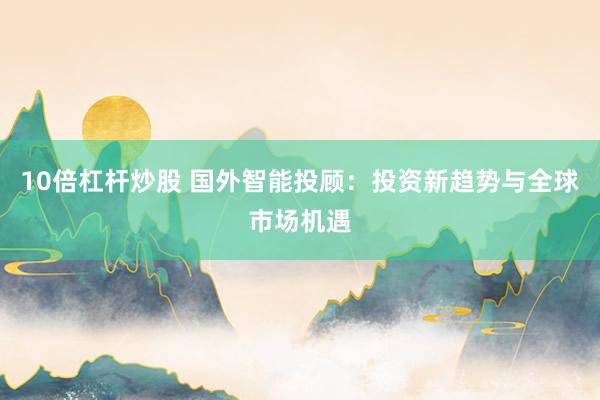 10倍杠杆炒股 国外智能投顾:投资新趋势与全球市场机遇