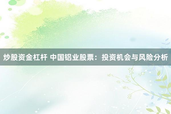 炒股资金杠杆 中国铝业股票:投资机会与风险分析