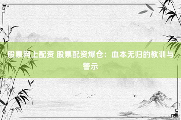 股票网上配资 股票配资爆仓：血本无归的教训与警示