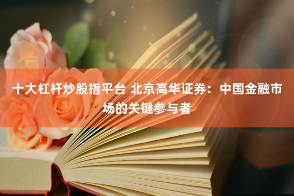 十大杠杆炒股指平台 北京高华证券：中国金融市场的关键参与者