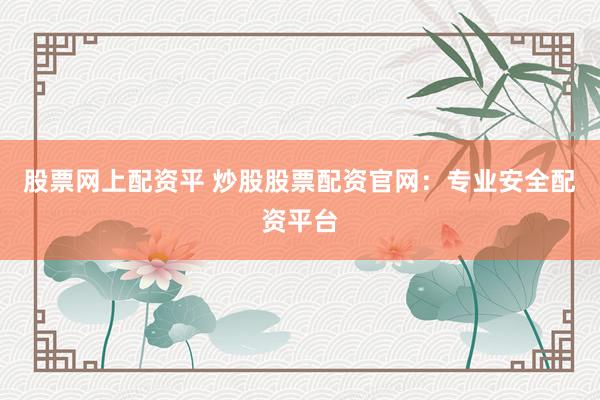 股票网上配资平 炒股股票配资官网:专业安全配资平台