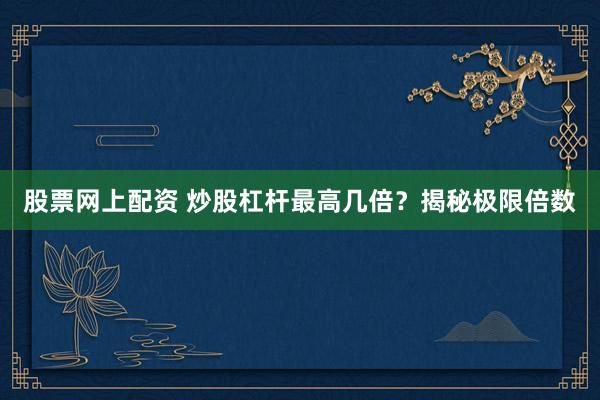 股票网上配资 炒股杠杆最高几倍？揭秘极限倍数