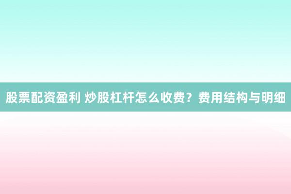 股票配资盈利 炒股杠杆怎么收费？费用结构与明细