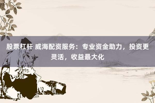 股票杠杆 威海配资服务：专业资金助力，投资更灵活，收益最大化