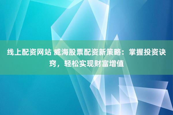 线上配资网站 威海股票配资新策略：掌握投资诀窍，轻松实现财富增值