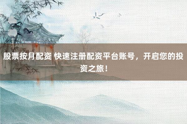 股票按月配资 快速注册配资平台账号，开启您的投资之旅！