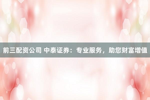 前三配资公司 中泰证券：专业服务，助您财富增值