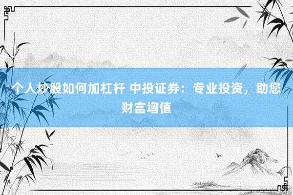 个人炒股如何加杠杆 中投证券：专业投资，助您财富增值