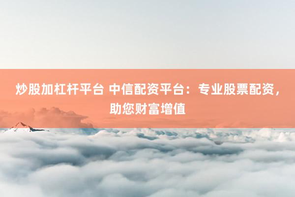 炒股加杠杆平台 中信配资平台：专业股票配资，助您财富增值