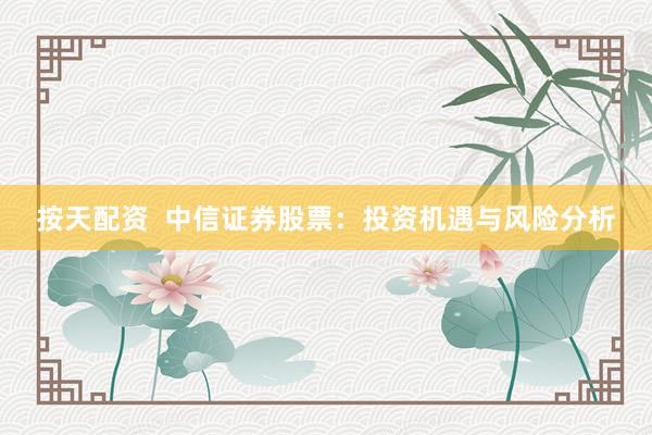 按天配资  中信证券股票：投资机遇与风险分析