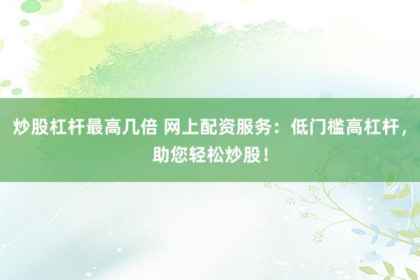 炒股杠杆最高几倍 网上配资服务：低门槛高杠杆，助您轻松炒股！