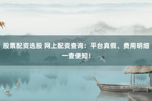 股票配资选股 网上配资查询：平台真假、费用明细一查便知！