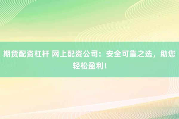 期货配资杠杆 网上配资公司：安全可靠之选，助您轻松盈利！