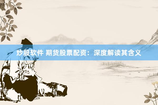 炒股软件 期货股票配资：深度解读其含义