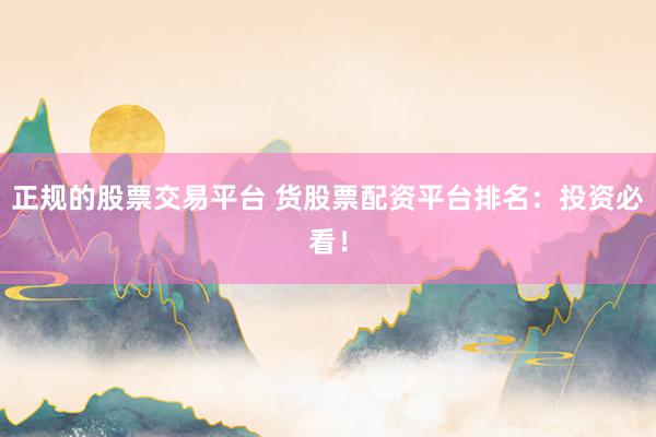 正规的股票交易平台 货股票配资平台排名：投资必看！