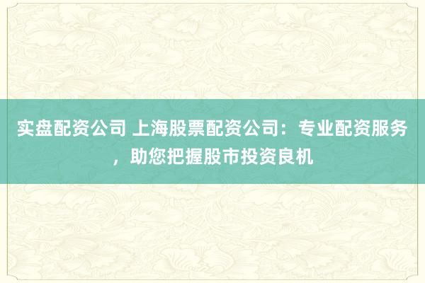 实盘配资公司 上海股票配资公司：专业配资服务，助您把握股市投资良机