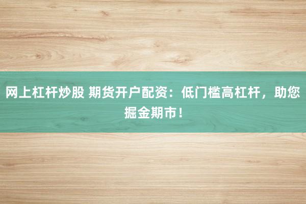 网上杠杆炒股 期货开户配资：低门槛高杠杆，助您掘金期市！