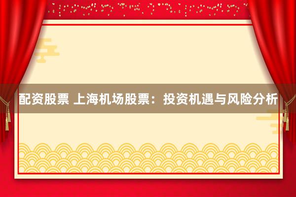 配资股票 上海机场股票：投资机遇与风险分析