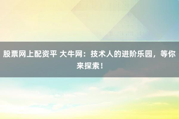 股票网上配资平 大牛网：技术人的进阶乐园，等你来探索！