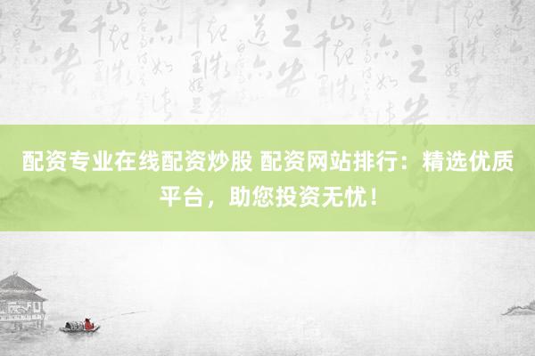 配资专业在线配资炒股 配资网站排行：精选优质平台，助您投资无忧！