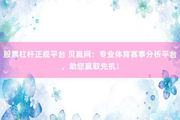 股票杠杆正规平台 贝赢网：专业体育赛事分析平台，助您赢取先机！