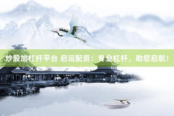 炒股加杠杆平台 启运配资：专业杠杆，助您启航！