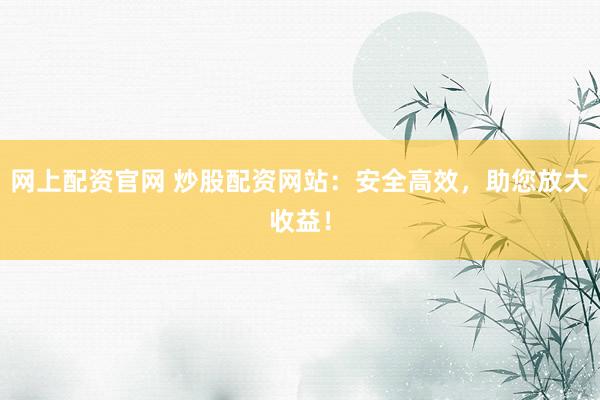 网上配资官网 炒股配资网站：安全高效，助您放大收益！