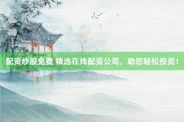 配资炒股免费 精选在线配资公司，助您轻松投资！