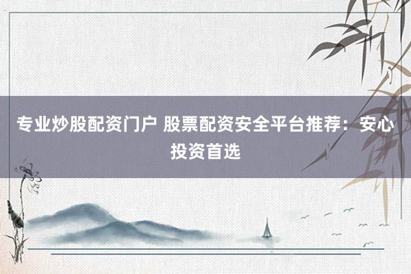 专业炒股配资门户 股票配资安全平台推荐：安心投资首选