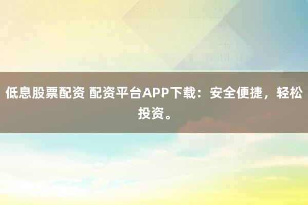 低息股票配资 配资平台APP下载：安全便捷，轻松投资。