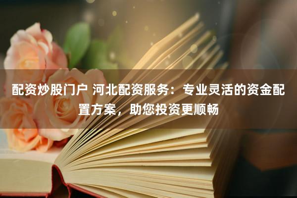 配资炒股门户 河北配资服务:专业灵活的资金配置方案,助您投资更顺畅