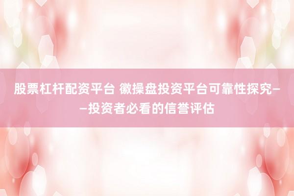 股票杠杆配资平台 徽操盘投资平台可靠性探究——投资者必看的信誉评估