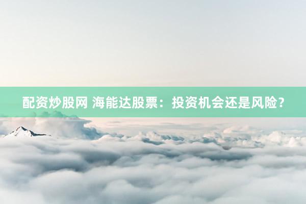 配资炒股网 海能达股票：投资机会还是风险？