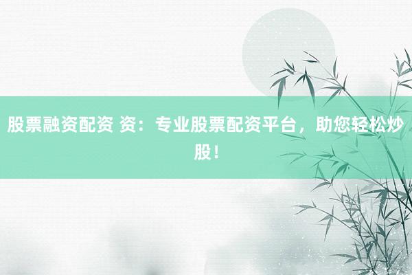 股票融资配资 资：专业股票配资平台，助您轻松炒股！
