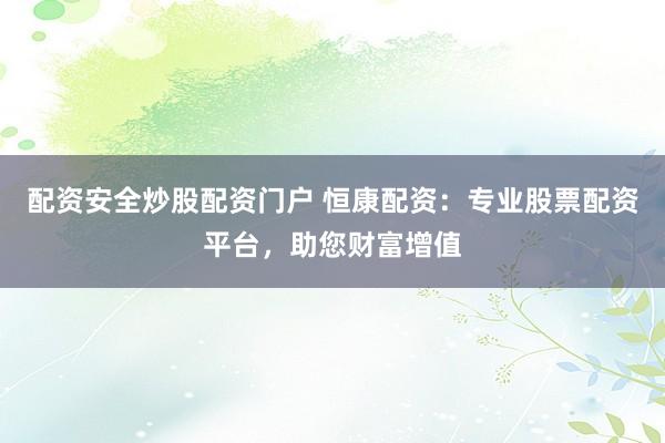 配资安全炒股配资门户 恒康配资：专业股票配资平台，助您财富增值