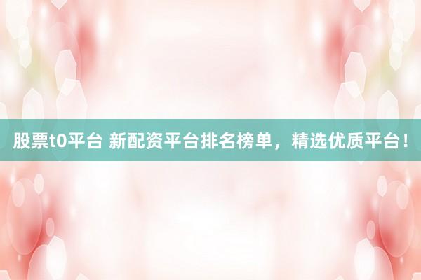 股票t0平台 新配资平台排名榜单，精选优质平台！
