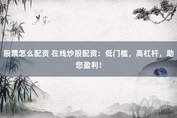 股票怎么配资 在线炒股配资：低门槛，高杠杆，助您盈利！
