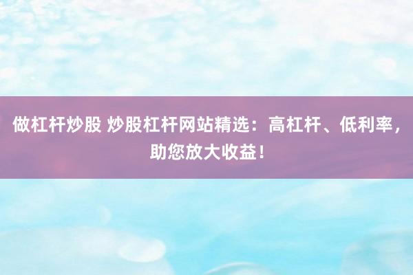 做杠杆炒股 炒股杠杆网站精选：高杠杆、低利率，助您放大收益！