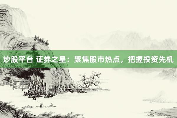 炒股平台 证券之星：聚焦股市热点，把握投资先机
